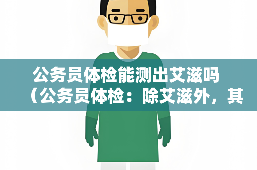 公务员体检能测出艾滋吗 （公务员体检：除艾滋外，其他常规项目如何保）