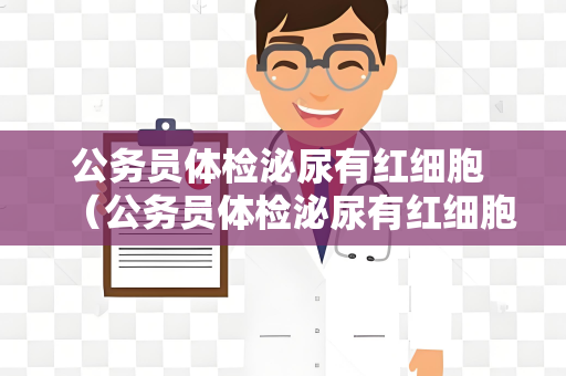 公务员体检泌尿有红细胞 （公务员体检泌尿有红细胞的应对）