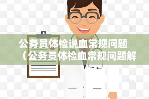 公务员体检说血常规问题 （公务员体检血常规问题解答）
