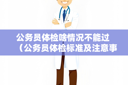 公务员体检啥情况不能过 （公务员体检标准及注意事项）