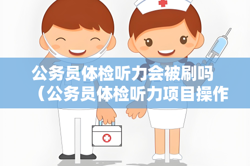 公务员体检听力会被刷吗 （公务员体检听力项目操作与备考建议）