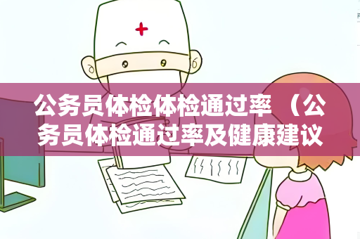公务员体检体检通过率 （公务员体检通过率及健康建议）