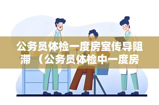 公务员体检一度房室传导阻滞 （公务员体检中一度房室传导阻滞的影）