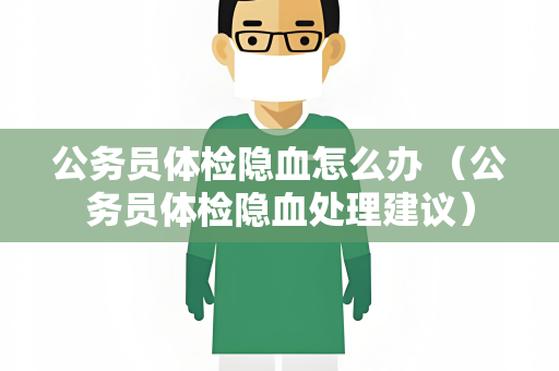 公务员体检隐血怎么办 （公务员体检隐血处理建议）