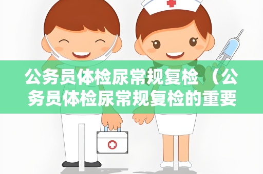 公务员体检尿常规复检 （公务员体检尿常规复检的重要性）