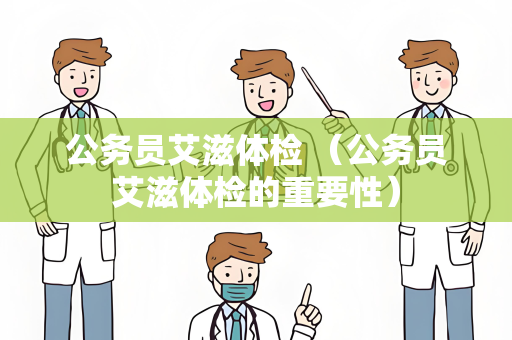 公务员艾滋体检 （公务员艾滋体检的重要性）