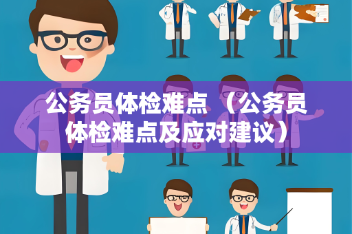 公务员体检难点 （公务员体检难点及应对建议）