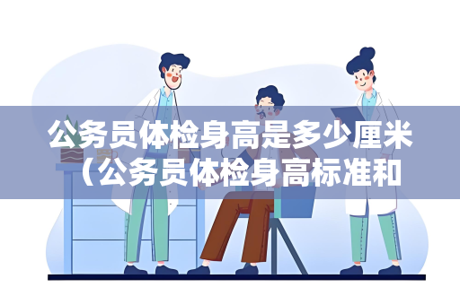 公务员体检身高是多少厘米 （公务员体检身高标准和建议）