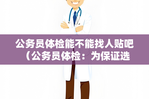公务员体检能不能找人贴吧 （公务员体检：为保证选拔公平，不可代替）