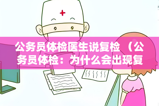 公务员体检医生说复检 （公务员体检：为什么会出现复检情况？）