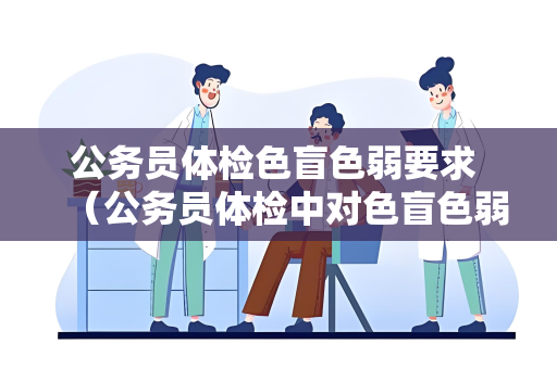 公务员体检色盲色弱要求 （公务员体检中对色盲色弱的严格要求）