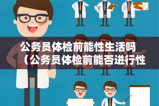 公务员体检前能性生活吗 （公务员体检前能否进行性生活？）