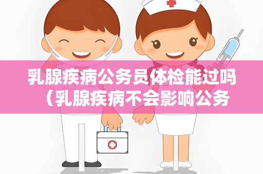 乳腺疾病公务员体检能过吗 （乳腺疾病不会影响公务员体）