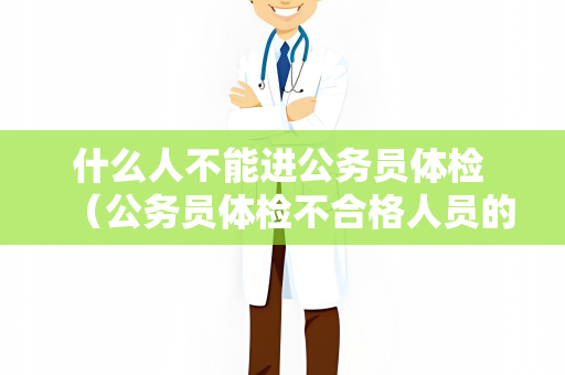 什么人不能进公务员体检 （公务员体检不合格人员的标准）