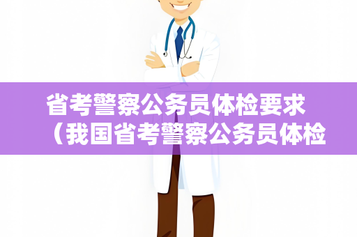 省考警察公务员体检要求 （我国省考警察公务员体检要求及注意事项）