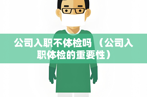 公司入职不体检吗 （公司入职体检的重要性）