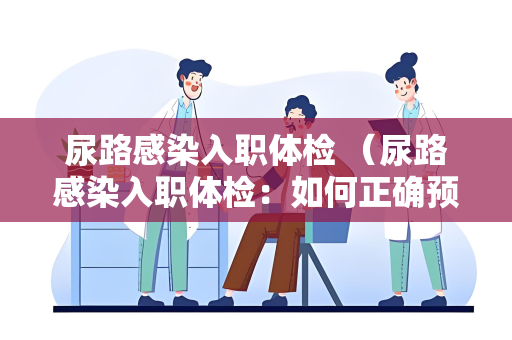 尿路感染入职体检 （尿路感染入职体检：如何正确预防和检）