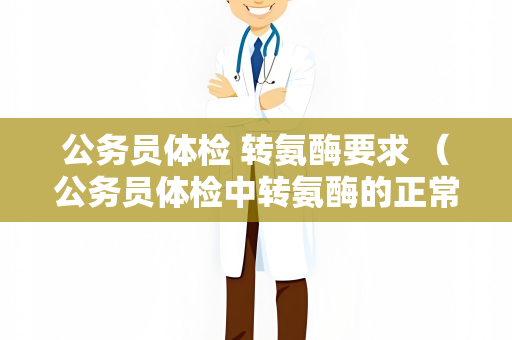 公务员体检 转氨酶要求 （公务员体检中转氨酶的正常范围及）