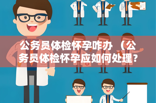 公务员体检怀孕咋办 （公务员体检怀孕应如何处理？）