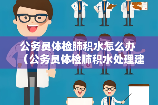 公务员体检肺积水怎么办 （公务员体检肺积水处理建议）