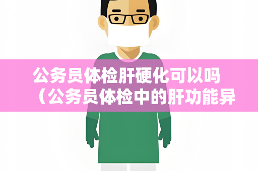 公务员体检肝硬化可以吗 （公务员体检中的肝功能异常问题）