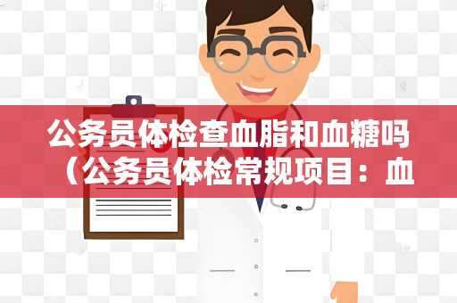 公务员体检查血脂和血糖吗 （公务员体检常规项目：血脂、血糖）