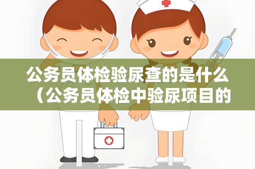 公务员体检验尿查的是什么 （公务员体检中验尿项目的目的和注意事项）