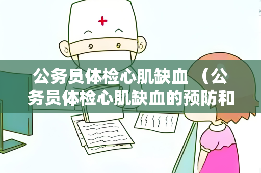 公务员体检心肌缺血 （公务员体检心肌缺血的预防和处理）