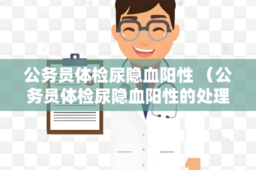公务员体检尿隐血阳性 （公务员体检尿隐血阳性的处理建议）