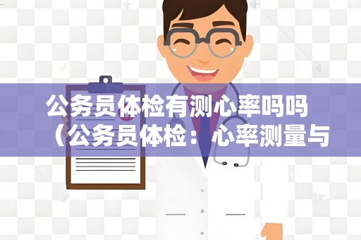 公务员体检有测心率吗吗 （公务员体检：心率测量与健康评估）