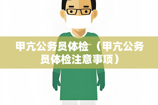 甲亢公务员体检 （甲亢公务员体检注意事项）