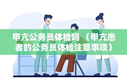 甲亢公务员体检吗 （甲亢患者的公务员体检注意事项）