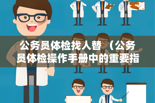 公务员体检找人替 （公务员体检操作手册中的重要指标和建议）