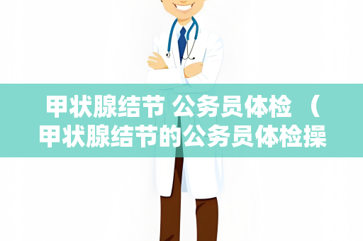 甲状腺结节 公务员体检 （甲状腺结节的公务员体检操作手册）