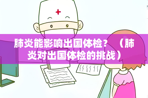 肺炎能影响出国体检？ （肺炎对出国体检的挑战）