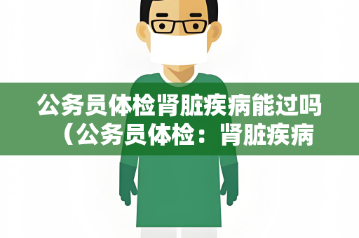 公务员体检肾脏疾病能过吗 （公务员体检：肾脏疾病是否能通过）