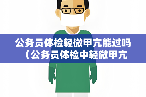 公务员体检轻微甲亢能过吗 （公务员体检中轻微甲亢的处理与评估）
