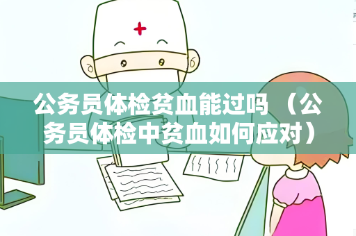 公务员体检贫血能过吗 （公务员体检中贫血如何应对）