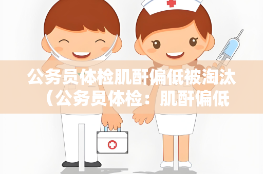 公务员体检肌酐偏低被淘汰 （公务员体检：肌酐偏低是否会影响）