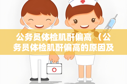 公务员体检肌酐偏高 （公务员体检肌酐偏高的原因及处理方法）