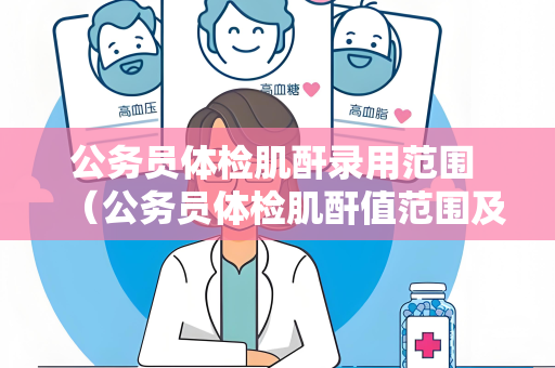公务员体检肌酐录用范围 （公务员体检肌酐值范围及注意事项）