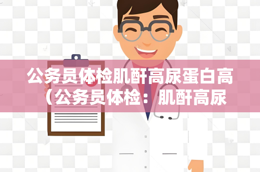 公务员体检肌酐高尿蛋白高 （公务员体检：肌酐高尿蛋白高）