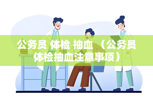 公务员 体检 抽血 （公务员体检抽血注意事项）