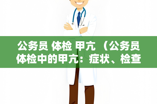 公务员 体检 甲亢 （公务员体检中的甲亢：症状、检查）