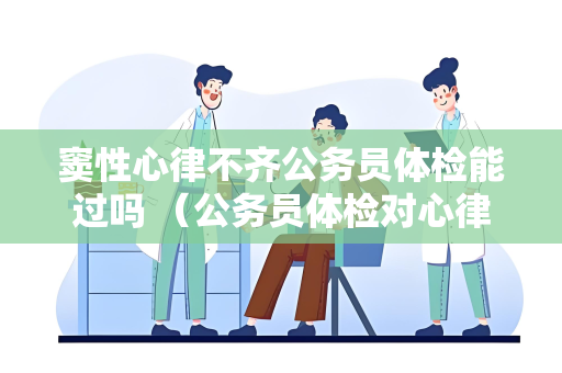 窦性心律不齐公务员体检能过吗 （公务员体检对心律不齐的要求）