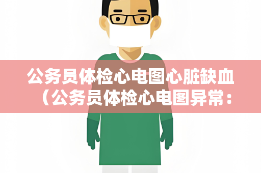 公务员体检心电图心脏缺血 （公务员体检心电图异常：心脏缺血的）