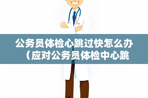公务员体检心跳过快怎么办 （应对公务员体检中心跳过快）