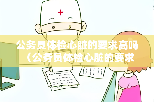公务员体检心脏的要求高吗 （公务员体检心脏的要求及健康建议）