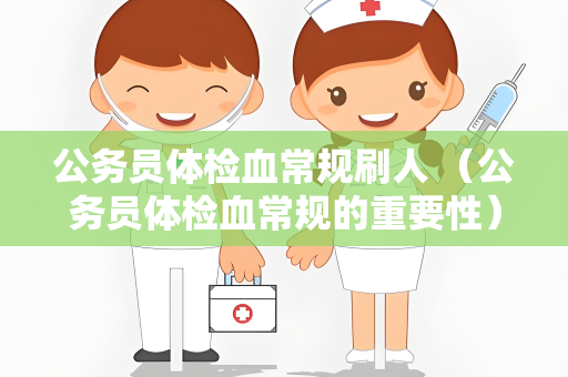 公务员体检血常规刷人 （公务员体检血常规的重要性）