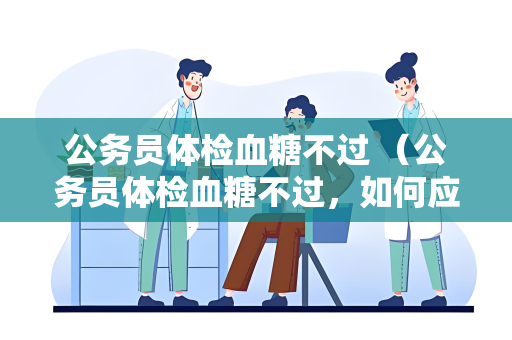 公务员体检血糖不过 （公务员体检血糖不过，如何应对？）